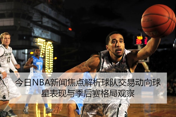 今日NBA新闻焦点解析球队交易动向球星表现与季后赛格局观察