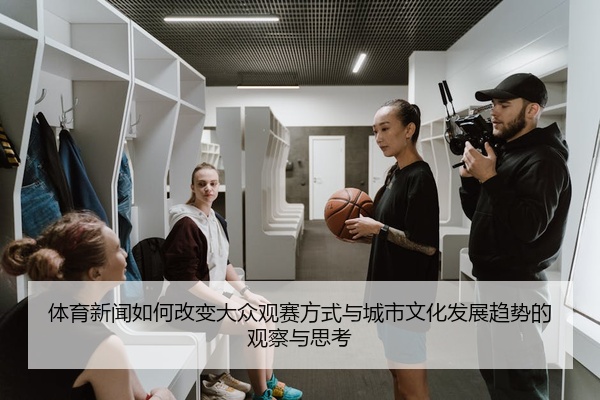 体育新闻如何改变大众观赛方式与城市文化发展趋势的观察与思考