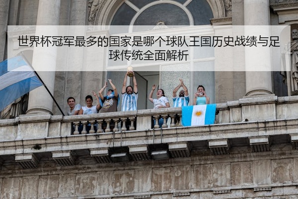 世界杯冠军最多的国家是哪个球队王国历史战绩与足球传统全面解析