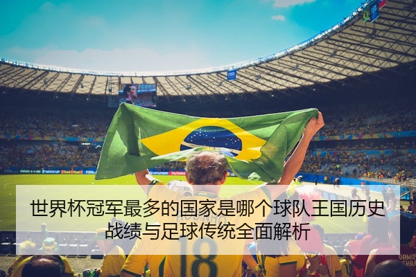 世界杯冠军最多的国家是哪个球队王国历史战绩与足球传统全面解析