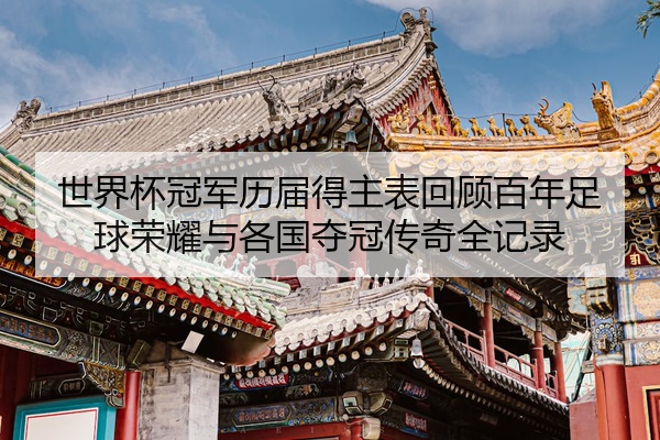 世界杯冠军历届得主表回顾百年足球荣耀与各国夺冠传奇全记录