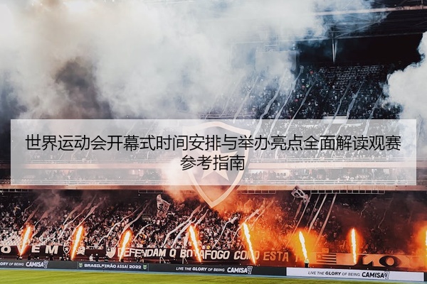 世界运动会开幕式时间安排与举办亮点全面解读观赛参考指南