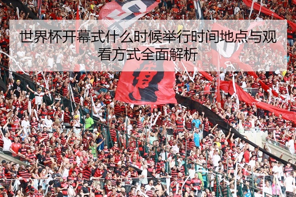世界杯开幕式什么时候举行时间地点与观看方式全面解析