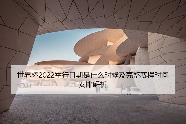 世界杯2022举行日期是什么时候及完整赛程时间安排解析