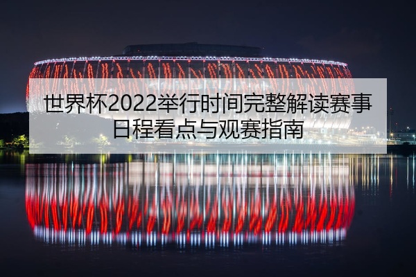 世界杯2022举行时间完整解读赛事日程看点与观赛指南