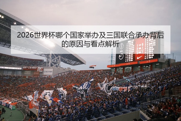 2026世界杯哪个国家举办及三国联合承办背后的原因与看点解析