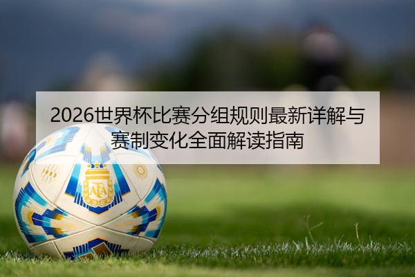 2026世界杯比赛分组规则最新详解与赛制变化全面解读指南