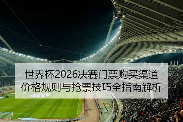 世界杯2026决赛门票购买渠道价格规则与抢票技巧全指南解析