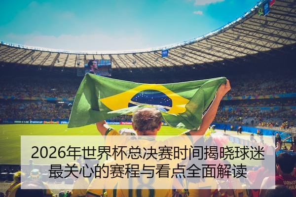 2026年世界杯总决赛时间揭晓球迷最关心的赛程与看点全面解读