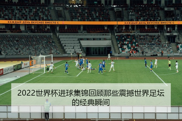 2022世界杯进球集锦回顾那些震撼世界足坛的经典瞬间
