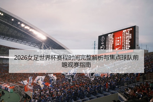 2026女足世界杯赛程时间完整解析与焦点球队前瞻观赛指南
