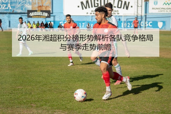 2026年湘超积分榜形势解析各队竞争格局与赛季走势前瞻