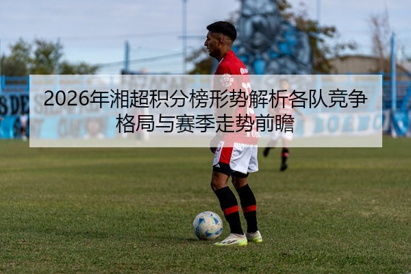 2026年湘超积分榜形势解析各队竞争格局与赛季走势前瞻