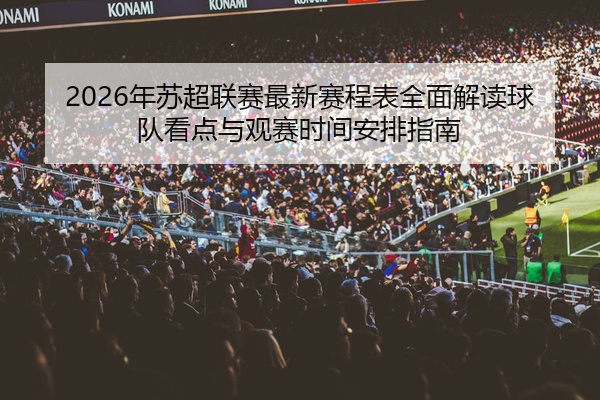 2026年苏超联赛最新赛程表全面解读球队看点与观赛时间安排指南