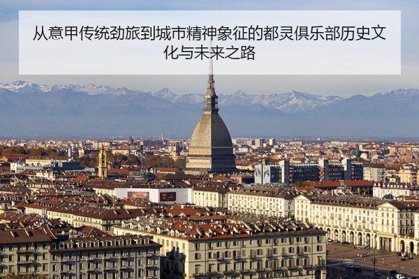 从意甲传统劲旅到城市精神象征的都灵俱乐部历史文化与未来之路