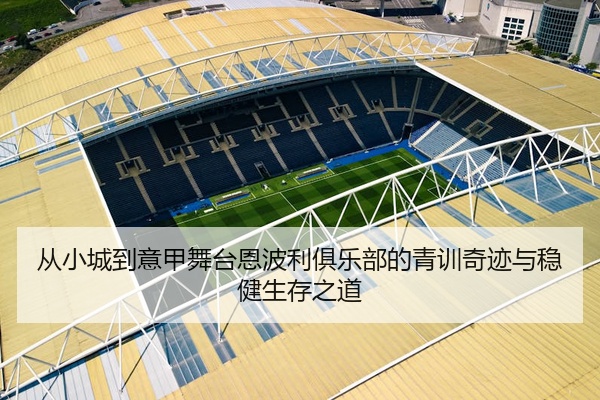 从小城到意甲舞台恩波利俱乐部的青训奇迹与稳健生存之道