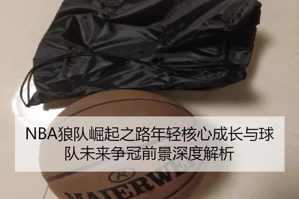 NBA狼队崛起之路年轻核心成长与球队未来争冠前景深度解析