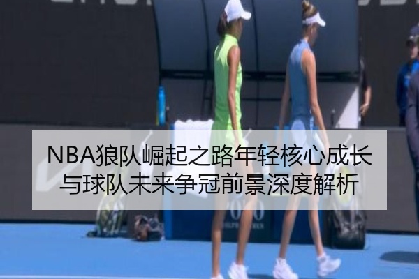 NBA狼队崛起之路年轻核心成长与球队未来争冠前景深度解析