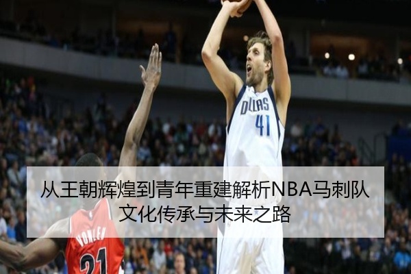 从王朝辉煌到青年重建解析NBA马刺队文化传承与未来之路