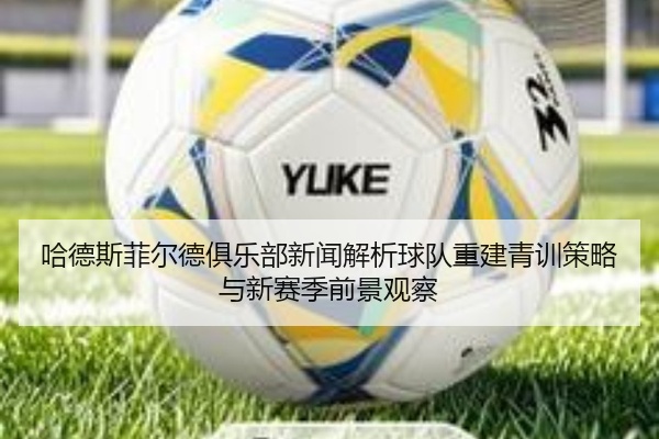 哈德斯菲尔德俱乐部新闻解析球队重建青训策略与新赛季前景观察