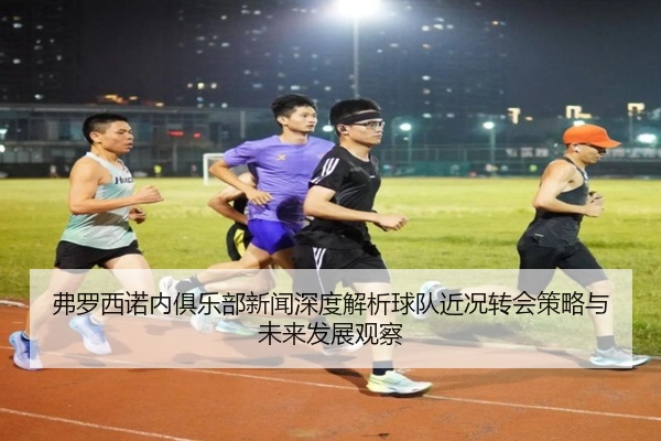 弗罗西诺内俱乐部新闻深度解析球队近况转会策略与未来发展观察