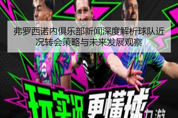 弗罗西诺内俱乐部新闻深度解析球队近况转会策略与未来发展观察