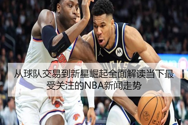 从球队交易到新星崛起全面解读当下最受关注的NBA新闻走势