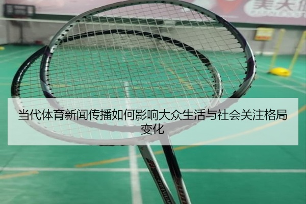当代体育新闻传播如何影响大众生活与社会关注格局变化