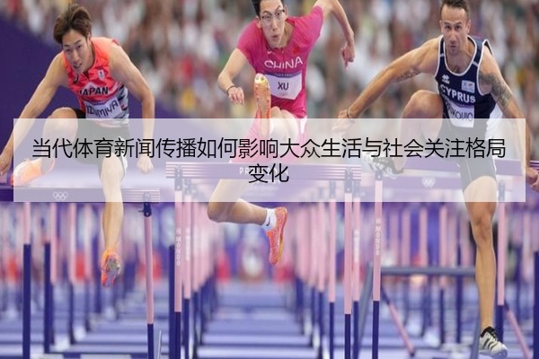 当代体育新闻传播如何影响大众生活与社会关注格局变化