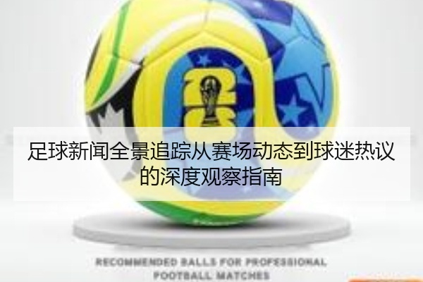 足球新闻全景追踪从赛场动态到球迷热议的深度观察指南