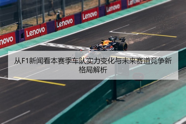 从F1新闻看本赛季车队实力变化与未来赛道竞争新格局解析