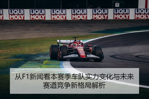从F1新闻看本赛季车队实力变化与未来赛道竞争新格局解析