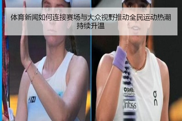 体育新闻如何连接赛场与大众视野推动全民运动热潮持续升温