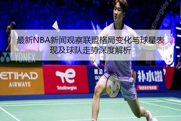 最新NBA新闻观察联盟格局变化与球星表现及球队走势深度解析