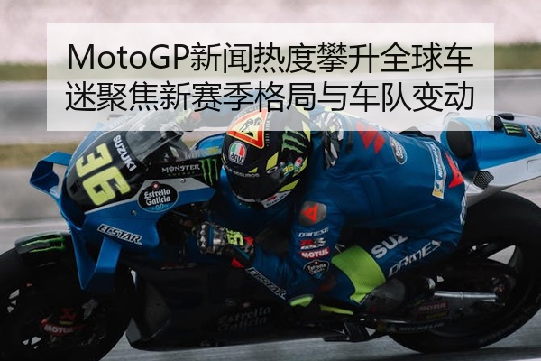 MotoGP新闻热度攀升全球车迷聚焦新赛季格局与车队变动