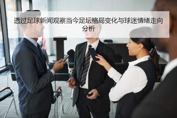 透过足球新闻观察当今足坛格局变化与球迷情绪走向分析