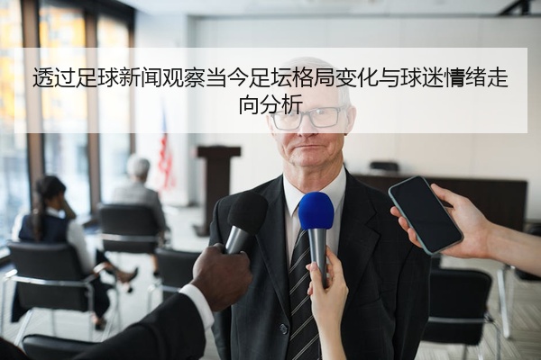 透过足球新闻观察当今足坛格局变化与球迷情绪走向分析