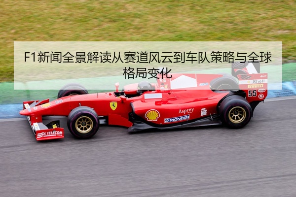 F1新闻全景解读从赛道风云到车队策略与全球格局变化