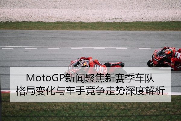 MotoGP新闻聚焦新赛季车队格局变化与车手竞争走势深度解析