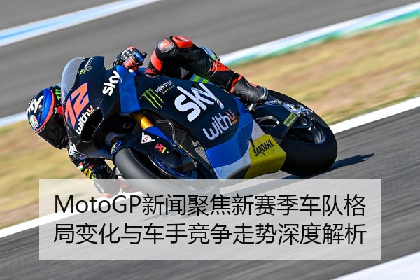 MotoGP新闻聚焦新赛季车队格局变化与车手竞争走势深度解析